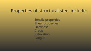 Properties of structural steel include:
Tensile properties
Shear properties
Hardness
Creep
Relaxation
Fatigue
 