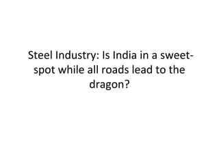 Steel Industry: Is India in a sweet-
 spot while all roads lead to the
             dragon?
 