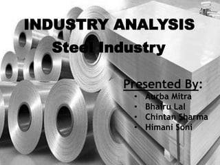 INDUSTRY ANALYSIS
Presented By:
• Aurba Mitra
• Bhairu Lal
• Chintan Sharma
• Himani Soni
Steel Industry
 