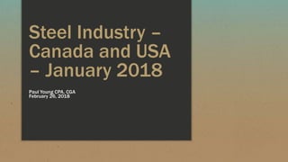 Steel Industry –
Canada and USA
– January 2018
Paul Young CPA, CGA
February 26, 2018
 