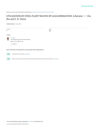 See discussions, stats, and author profiles for this publication at: https://www.researchgate.net/publication/310492861
UTILIZATION OF STEEL PLANT WASTES BY AGGLOMERATION: A Review --- Ela
Jha and S. K. Dutta
Conference Paper · January 2013
CITATIONS
0
READS
786
1 author:
Some of the authors of this publication are also working on these related projects:
Development of new alloys View project
Stidies on process kinetics intensification of DRI making and improvement in prouct quality. View project
S. K. Dutta
The Maharaja Sayajirao University of Baroda
99 PUBLICATIONS   256 CITATIONS   
SEE PROFILE
All content following this page was uploaded by S. K. Dutta on 19 November 2016.
The user has requested enhancement of the downloaded file.
 