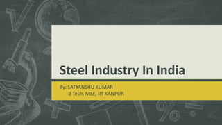 Steel Industry In India
By: SATYANSHU KUMAR
B Tech. MSE, IIT KANPUR
 