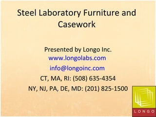 Steel Laboratory Furniture and Casework Presented by Longo Inc. www.longolabs.com   [email_address]   CT, MA, RI: (508) 635-4354 NY, NJ, PA, DE, MD: (201) 825-1500 