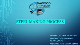STEEL MAKING PROCESS
PREPARED BY: TAIMOOR HASSAN
PRESENTED BY (D-16-MME-
43,24,42,41,26)
PRESENTED TO: IFTAKHAR MEMON
 