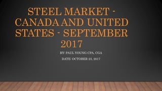 STEEL MARKET -
CANADA AND UNITED
STATES - SEPTEMBER
2017
BY: PAUL YOUNG CPA, CGA
DATE: OCTOBER 23, 2017
 