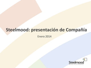 Steelmood: presentación de Compañía
Enero 2014

 