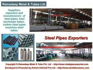 Suppliers,
  exporters and
manufacturers of
 steel pipes, heat
exchanger tubes,
carbon steel pipes
  seamless steel
      tubes.


                                      Steel Pipes Exporters




 Copyright © Ratnadeep Metal & Tube Pvt. Ltd - http://www.steelpipesexporter.com
 Developed & Promoted by Advent InfoSoft Pvt Ltd. - http://www.eindiabusiness.com
 