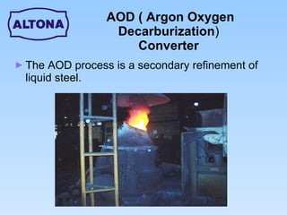 AOD ( Argon Oxygen Decarburization )  Converter The AOD process is a secondary refinement of liquid steel.  
