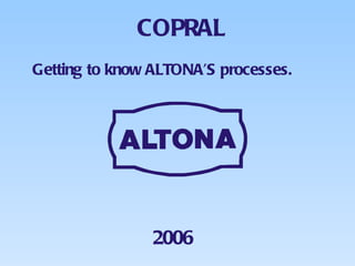 COPRAL 2006 Getting to know ALTONA’S processes. 