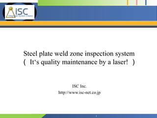 Company 
Logo 
Steel plate weld zone inspection system 
（It‘s quality maintenance by a laser! ） 
ISC Inc. 
http://www.isc-net.co.jp 
1 
 