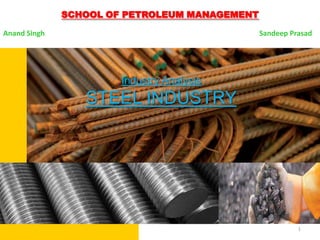 SCHOOL OF PETROLEUM MANAGEMENT

Anand Singh                                    Sandeep Prasad




                       Industry Analysis
                 STEEL INDUSTRY




                                                         1
 
