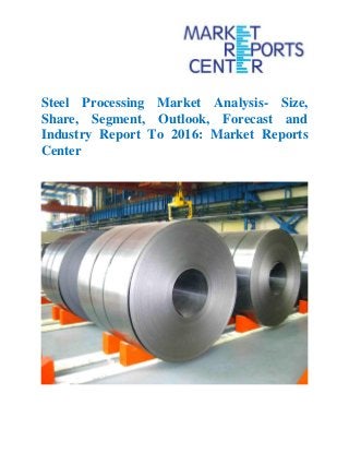 Steel Processing Market Analysis- Size,
Share, Segment, Outlook, Forecast and
Industry Report To 2016: Market Reports
Center
 