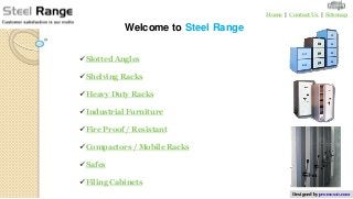 Home | Contact Us | Sitemap

           Welcome to Steel Range

Slotted Angles

Shelving Racks

Heavy Duty Racks

Industrial Furniture

Fire Proof / Resistant

Compactors / Mobile Racks

Safes

Filing Cabinets
                                            Designed by promos10.com
 
