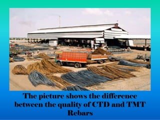The picture shows the difference
between the quality of CTD and TMT
Rebars
 