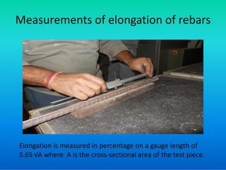 Measurements of elongation of rebars
Elongation is measured in percentage on a gauge length of
5.65 √A where A is the cross-sectional area of the test piece.
 