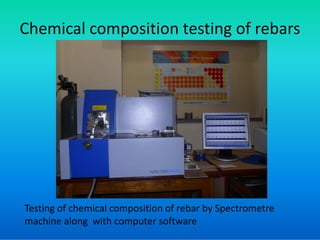 Chemical composition testing of rebars
Testing of chemical composition of rebar by Spectrometre
machine along with computer software
 