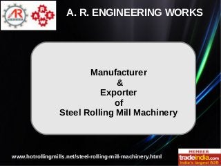 Manufacturer
&
Exporter
of
Steel Rolling Mill Machinery
A. R. ENGINEERING WORKS
www.hotrollingmills.net/steel-rolling-mill-machinery.html
 