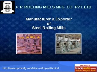 P. P. ROLLING MILLS MFG. CO. PVT. LTD. 
Manufacturer & Exporter 
of 
Steel Rolling Mills 
http://www.pprmmfg.com/steel-rolling-mills.html 
 