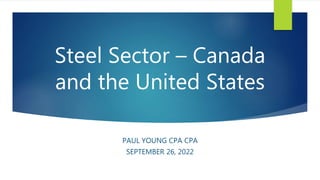 Steel Sector – Canada
and the United States
PAUL YOUNG CPA CPA
SEPTEMBER 26, 2022
 