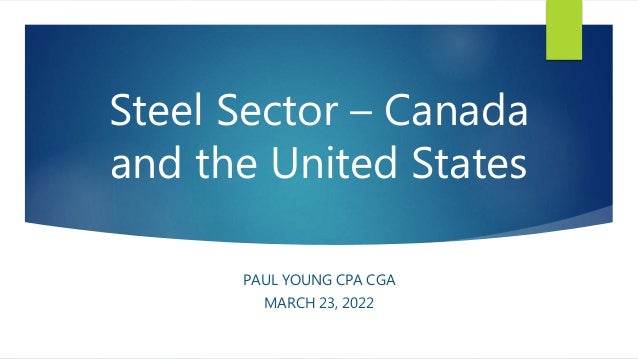 Steel Sector – Canada
and the United States
PAUL YOUNG CPA CGA
MARCH 23, 2022
 