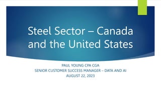 Steel Sector – Canada
and the United States
PAUL YOUNG CPA CGA
SENIOR CUSTOMER SUCCESS MANAGER – DATA AND AI
AUGUST 22, 2023
 
