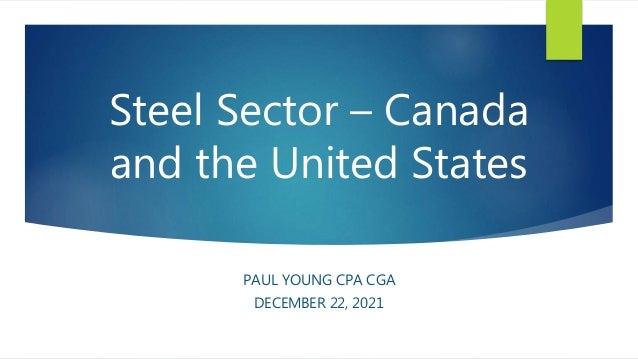 Steel Sector – Canada
and the United States
PAUL YOUNG CPA CGA
DECEMBER 22, 2021
 