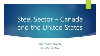 Steel Sector – Canada
and the United States
PAUL YOUNG CPA CPA
OCTOBER 25, 2022
 