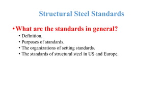 Structural Steel Standards
•What are the standards in general?
• Definition.
• Purposes of standards.
• The organizations of setting standards.
• The standards of structural steel in US and Europe.
 