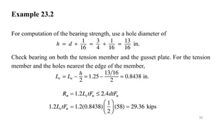 Example 23.2
For computation of the bearing strength, use a hole diameter of
Check bearing on both the tension member and the gusset plate. For the tension
member and the holes nearest the edge of the member,
20
 