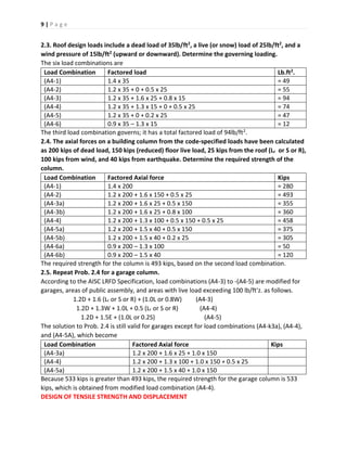 9 | P a g e
2.3. Roof design loads include a dead load of 35lb/ft2, a live (or snow) load of 25lb/ft2, and a
wind pressure of 15lb/ft2 (upward or downward). Determine the governing loading.
The six load combinations are
Load Combination Factored load Lb.ft2.
(A4-1) 1.4 x 35 = 49
(A4-2) 1.2 x 35 + 0 + 0.5 x 25 = 55
(A4-3) 1.2 x 35 + 1.6 x 25 + 0.8 x 15 = 94
(A4-4) 1.2 x 35 + 1.3 x 15 + 0 + 0.5 x 25 = 74
(A4-5) 1.2 x 35 + 0 + 0.2 x 25 = 47
(A4-6) 0.9 x 35 – 1.3 x 15 = 12
The third load combination governs; it has a total factored load of 94lb/ft2.
2.4. The axial forces on a building column from the code-specified loads have been calculated
as 200 kips of dead load, 150 kips (reduced) floor live load, 25 kips from the roof (Lr or S or R),
100 kips from wind, and 40 kips from earthquake. Determine the required strength of the
column.
Load Combination Factored Axial force Kips
(A4-1) 1.4 x 200 = 280
(A4-2) 1.2 x 200 + 1.6 x 150 + 0.5 x 25 = 493
(A4-3a) 1.2 x 200 + 1.6 x 25 + 0.5 x 150 = 355
(A4-3b) 1.2 x 200 + 1.6 x 25 + 0.8 x 100 = 360
(A4-4) 1.2 x 200 + 1.3 x 100 + 0.5 x 150 + 0.5 x 25 = 458
(A4-5a) 1.2 x 200 + 1.5 x 40 + 0.5 x 150 = 375
(A4-5b) 1.2 x 200 + 1.5 x 40 + 0.2 x 25 = 305
(A4-6a) 0.9 x 200 – 1.3 x 100 = 50
(A4-6b) 0.9 x 200 – 1.5 x 40 = 120
The required strength for the column is 493 kips, based on the second load combination.
2.5. Repeat Prob. 2.4 for a garage column.
According to the AISC LRFD Specification, load combinations (A4-3) to -(A4-5) are modified for
garages, areas of public assembly, and areas with live load exceeding 100 lb/ft'z. as follows.
1.2D + 1.6 (Lr or S or R) + (1.0L or 0.8W) (A4-3)
1.2D + 1.3W + 1.0L + 0.5 (Lr or S or R) (A4-4)
1.2D + 1.5E + (1.0L or 0.2S) (A4-5)
The solution to Prob. 2.4 is still valid for garages except for load combinations (A4-k3a), (A4-4),
and (A4-5A), which become
Load Combination Factored Axial force Kips
(A4-3a) 1.2 x 200 + 1.6 x 25 + 1.0 x 150
(A4-4) 1.2 x 200 + 1.3 x 100 + 1.0 x 150 + 0.5 x 25
(A4-5a) 1.2 x 200 + 1.5 x 40 + 1.0 x 150
Because 533 kips is greater than 493 kips, the required strength for the garage column is 533
kips, which is obtained from modified load combination (A4-4).
DESIGN OF TENSILE STRENGTH AND DISPLACEMENT
 