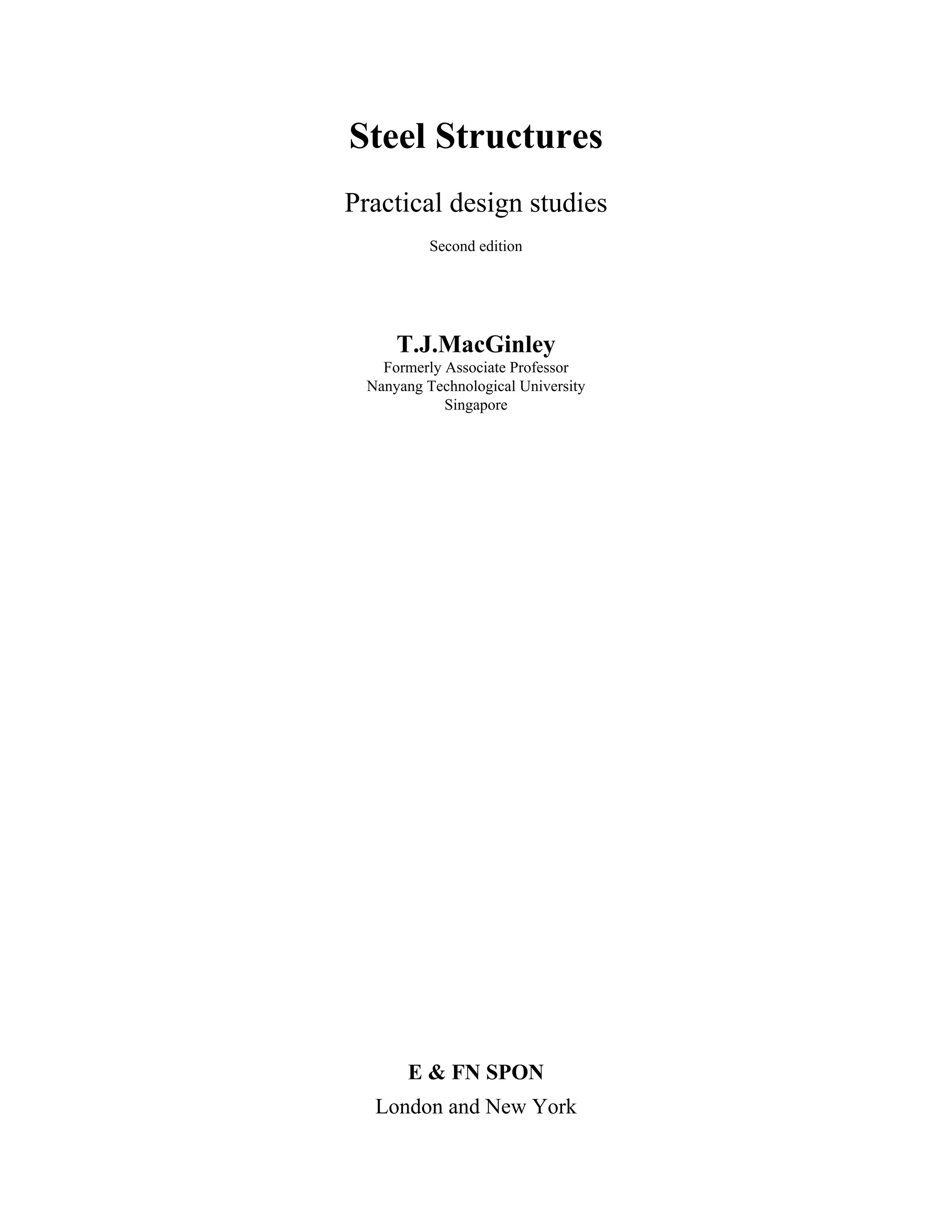 Steel Structures 
Practical design studies 
Second edition 
T.J.MacGinley 
Formerly Associate Professor 
Nanyang Technological University 
Singapore 
E & FN SPON 
London and New York 
 