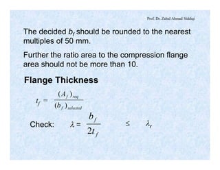 Prof. Dr. Zahid Ahmad Siddiqi
The decided bf should be rounded to the nearest
multiples of 50 mm.
Further the ratio area to the compression flange
area should not be more than 10.
Flange Thickness
tf =
selectedf
reqf
b
A
)(
)(
Check: l =
f
f
t
b
2
£ lr
 