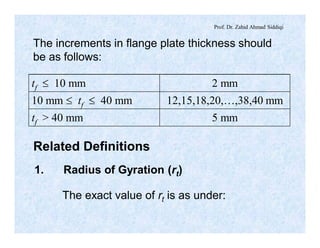 Prof. Dr. Zahid Ahmad Siddiqi
The increments in flange plate thickness should
be as follows:
tf £ 10 mm 2 mm
10 mm £ tf £ 40 mm 12,15,18,20,…,38,40 mm
tf > 40 mm 5 mm
Related Definitions
1. Radius of Gyration (rt)
The exact value of rt is as under:
 