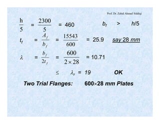 Prof. Dr. Zahid Ahmad Siddiqi
5
h
5
2300
= = 460 bf > h/5
f
f
b
A
600
15543
tf = = = 25.9 say 28 mm
f
f
t
b
2 282
600
´
l = = = 10.71
£ lr = 19 OK
Two Trial Flanges: 600´28 mm Plates
 