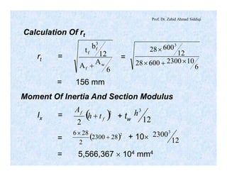 Prof. Dr. Zahid Ahmad Siddiqi
Calculation Of rt
6
A
A
12
bt
w
f
3
f
f
+ 6
10230060028
12
60028
3
´+´
´
rt = =
= 156 mm
Moment Of Inertia And Section Modulus
( )2
2
f
f
th
A
+ 12
3
hIx = + tw
( )2
282300
2
286
+
´
12
23003
= + 10´
= 5,566,367 ´ 104 mm4
 