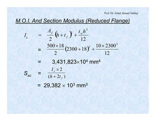 Prof. Dr. Zahid Ahmad Siddiqi
M.O.I. And Section Modulus (Reduced Flange)
Ix = ( )
122
3
2 ht
th
A w
f
f
++
= ( )
12
230010
182300
2
18500 3
2 ´
++
´
= 3,431,823´104 mm4
Sxc = )2(
2
f
x
th
I
+
´
= 29,382 ´ 103 mm3
 