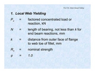 Prof. Dr. Zahid Ahmad Siddiqi
1. Local Web Yielding
Pu = factored concentrated load or
reaction, kN
N = length of bearing, not less than k for
end beam reactions, mm
k = distance from outer face of flange
to web toe of fillet, mm
Rn = nominal strength
f = 1.0
 