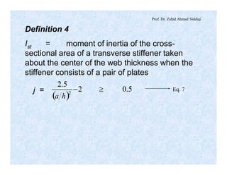 Prof. Dr. Zahid Ahmad Siddiqi
( )
5.02
5.2
2
³-
ha
Eq. 7
Definition 4
Ist = moment of inertia of the cross-
sectional area of a transverse stiffener taken
about the center of the web thickness when the
stiffener consists of a pair of plates
j =
 