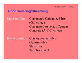 Prof. Dr. Zahid Ahmad Siddiqi
Roof Covering/Sheathing
Light roofing: Corrugated Galvanized Iron
(G.I.) sheets
Corrugated Asbestos Cement
Concrete (A.C.C.) sheets.
Heavy roofing: Clay or cement tiles
Gypsum tiles
Slate tiles
Tar plus gravel
 