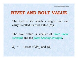 Prof. Zahid Ahmad Siddiqi
RIVET AND BOLT VALUE
The load in kN which a single rivet can
carry is called its rivet value (Ru).
The rivet value is smaller of rivet shear
strength and the plate bearing strength.
Ru = lesser of fRns and fRn
 