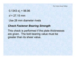 Prof. Zahid Ahmad Siddiqi
0.1343 d2 = 98.96
d = 27.15 mm
Use 28 mm diameter rivets
Check Fastener Bearing Strength
This check is performed if the plate thicknesses
are given. The bolt bearing value must be
greater than its shear value.
 