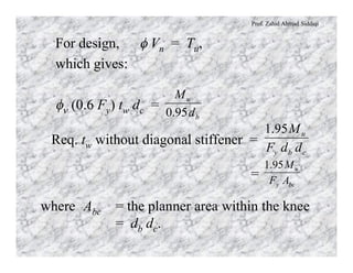 Prof. Zahid Ahmad Siddiqi
For design, f Vn = Tu,
which gives:
fn (0.6 Fy) tw dc =
b
u
d
M
95.0
Req. tw without diagonal stiffener =
=
cby
u
ddF
M95.1
bcy
u
AF
M95.1
where Abc = the planner area within the knee
= db dc.
 