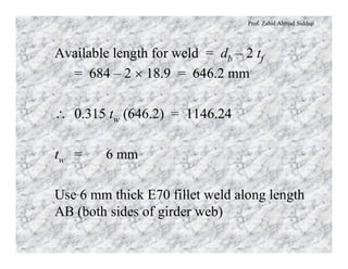 Prof. Zahid Ahmad Siddiqi
Available length for weld = db – 2 tf
= 684 – 2 ´ 18.9 = 646.2 mm
 0.315 tw (646.2) = 1146.24
tw = 6 mm
Use 6 mm thick E70 fillet weld along length
AB (both sides of girder web)
 