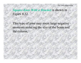 Prof. Zahid Ahmad Siddiqi
Square Knee With a Bracket is shown in
Figure 8.32.
This type of joint may resist large negative
moments reducing the size of the beam and
the column.
 