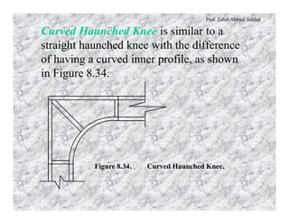 Prof. Zahid Ahmad Siddiqi
Curved Haunched Knee is similar to a
straight haunched knee with the difference
of having a curved inner profile, as shown
in Figure 8.34.
Figure 8.34. Curved Haunched Knee.
 