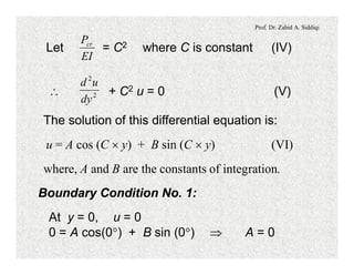 Prof. Dr. Zahid A. Siddiqi
Let = C2 where C is constant (IV)
EI
Pcr
 + C2 u = 0 (V)2
2
dy
ud
The solution of this differential equation is:
u = A cos (C ´ y) + B sin (C ´ y) (VI)
where, A and B are the constants of integration.
Boundary Condition No. 1:
At y = 0, u = 0
0 = A cos(0°) + B sin (0°) Þ A = 0
 