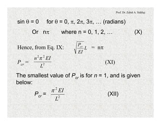 Prof. Dr. Zahid A. Siddiqi
sin q = 0 for q = 0, p, 2p, 3p, … (radians)
Or np where n = 0, 1, 2, … (X)
Hence, from Eq. IX: = npL
EI
Pcr
Pcr = (XI)2
22
L
EIn p
The smallest value of Pcr is for n = 1, and is given
below:
Pcr = (XII)2
2
L
EIp
 