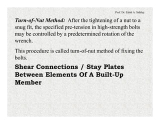 Prof. Dr. Zahid A. Siddiqi
Turn-of-Nut Method: After the tightening of a nut to a
snug fit, the specified pre-tension in high-strength bolts
may be controlled by a predetermined rotation of the
wrench.
This procedure is called turn-of-nut method of fixing the
bolts.
Shear Connections / Stay Plates
Between Elements Of A Built-Up
Member
 