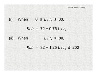 Prof. Dr. Zahid A. Siddiqi
(i) When 0 ≤ L / rx ≤ 80,
KL/r = 72 + 0.75 L / rx
(ii) When L / rx > 80,
KL/r = 32 + 1.25 L / rx ≤ 200
 