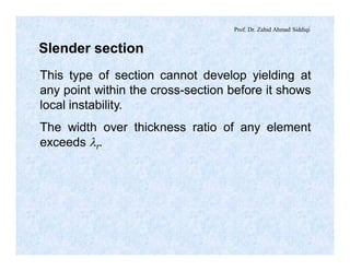 Prof. Dr. Zahid Ahmad Siddiqi
Slender section
This type of section cannot develop yielding at
any point within the cross-section before it shows
local instability.
The width over thickness ratio of any element
exceeds lr.
 